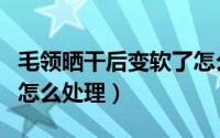 毛领晒干后变软了怎么办（毛领晒干后变软了怎么处理）