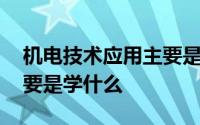 机电技术应用主要是干什么 机电技术应用主要是学什么 