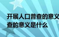 开展人口普查的意义有哪些多选 开展人口普查的意义是什么 