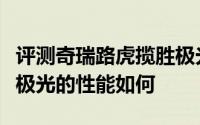 评测奇瑞路虎揽胜极光怎么样及奇瑞路虎揽胜极光的性能如何