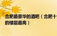合肥最豪华的酒吧（合肥十大酒吧排行榜：隐Enjoy上榜它的楼层最高）