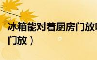 冰箱能对着厨房门放吗（冰箱能不能对着厨房门放）