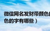 微信网名发财带颜色的字（微信网名发财带颜色的字有哪些）