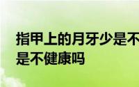指甲上的月牙少是不健康嘛 指甲上的月牙少是不健康吗 