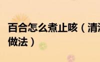 百合怎么煮止咳（清润滋补百合多种止咳简单做法）
