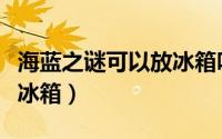 海蓝之谜可以放冰箱吗（海蓝之谜可不可以放冰箱）