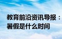 教育前沿资讯导报：2020年合肥市中小学放暑假是什么时间
