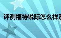 评测福特锐际怎么样及福特锐际的性能如何