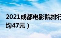 2021成都电影院排行榜（百老汇上榜,第一人均47元）