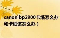 canonlbp2900卡纸怎么办（佳能LBP2900打印机连续进纸和卡纸该怎么办）