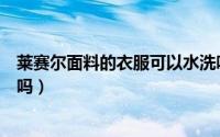 莱赛尔面料的衣服可以水洗吗（莱赛尔面料的衣服可以染色吗）