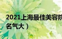 2021上海最佳美容院排行榜（秀域垫底,第一名气大）
