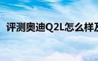 评测奥迪Q2L怎么样及奥迪Q2L的性能如何