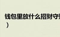 钱包里放什么招财守财（钱包里放啥招财守财）