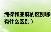 纯棉和亚麻的区别哪个更好（纯亚麻和亚麻棉有什么区别）