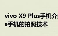 vivo X9 Plus手机介绍 如何评价vivo X9 Plus手机的拍照技术