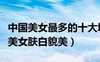 中国美女最多的十大城市（杭州上榜第六长沙美女肤白貌美）