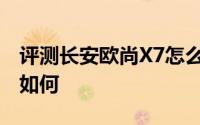 评测长安欧尚X7怎么样及长安欧尚X7的配置如何