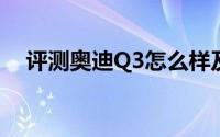 评测奥迪Q3怎么样及奥迪Q3的性能如何