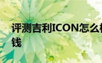 评测吉利ICON怎么样及吉利ICON售价多少钱