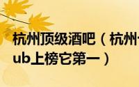 杭州顶级酒吧（杭州十大酒吧排行榜：加班club上榜它第一）