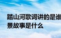 踏山河歌词讲的是谁 踏山河的歌词含义及背景故事是什么 
