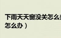 下雨天天窗没关怎么办（下雨天天窗没关应该怎么办）