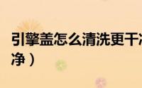 引擎盖怎么清洗更干净（引擎盖如何清洗更干净）