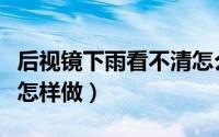 后视镜下雨看不清怎么办（后视镜下雨看不清怎样做）