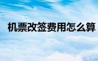机票改签费用怎么算 机票改签费用怎么算 