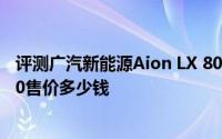 评测广汽新能源Aion LX 80怎么样及广汽新能源Aion LX 80售价多少钱