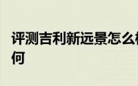 评测吉利新远景怎么样及吉利新远景的动力如何