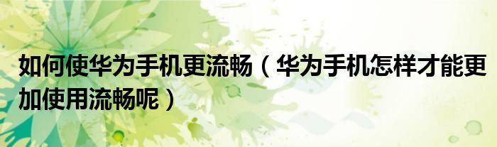 如何使华为手机更流畅（华为手机怎样才能更加使用流畅呢）