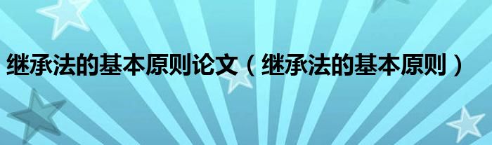 继承法的基本原则论文（继承法的基本原则）