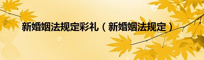 新婚姻法规定彩礼（新婚姻法规定）