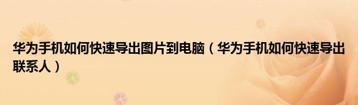 华为手机如何快速导出图片到电脑（华为手机如何快速导出联系人）