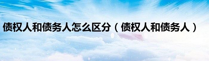 债权人和债务人怎么区分（债权人和债务人）