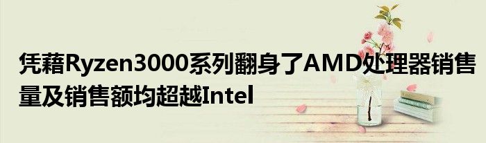 凭藉Ryzen3000系列翻身了AMD处理器销售量及销售额均超越Intel