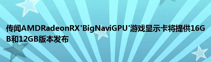 传闻AMDRadeonRX&#039;BigNaviGPU&#039;游戏显示卡将提供16GB和12GB版本发布