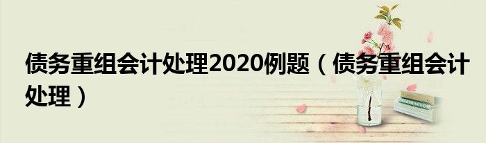 债务重组会计处理2020例题（债务重组会计处理）