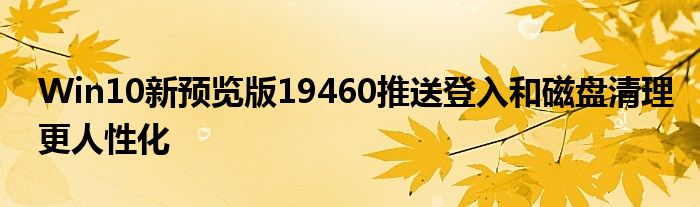 Win10新预览版19460推送登入和磁盘清理更人性化