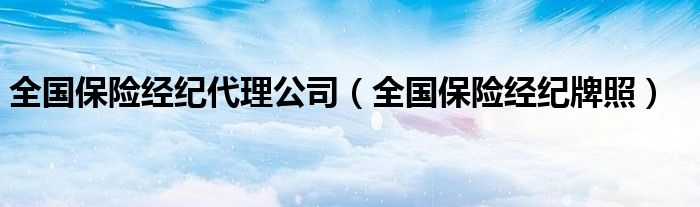 全国保险经纪代理公司（全国保险经纪牌照）