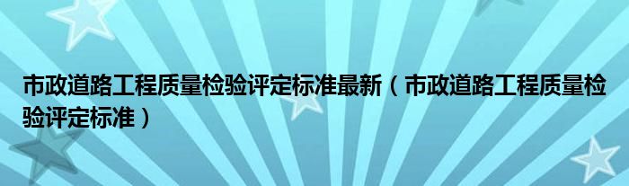 市政道路工程质量检验评定标准最新（市政道路工程质量检验评定标准）