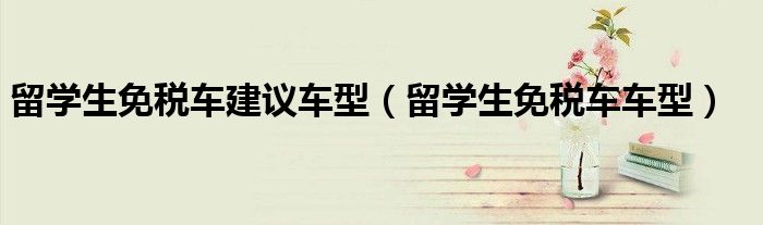 留学生免税车建议车型（留学生免税车车型）