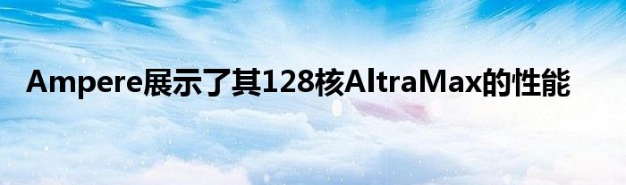 Ampere展示了其128核AltraMax的性能