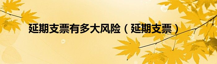 延期支票有多大风险（延期支票）