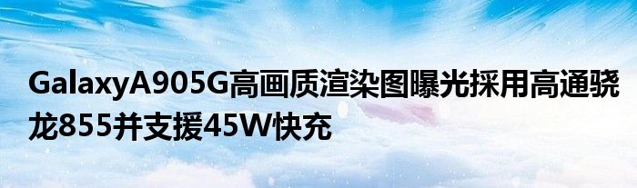 GalaxyA905G高画质渲染图曝光採用高通骁龙855并支援45W快充