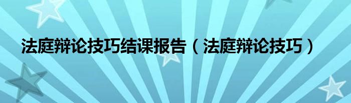 法庭辩论技巧结课报告（法庭辩论技巧）