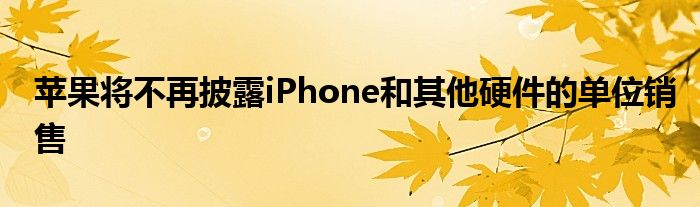 苹果将不再披露iPhone和其他硬件的单位销售