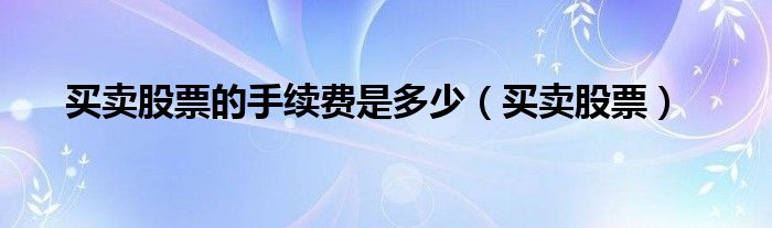 买卖股票的手续费是多少（买卖股票）